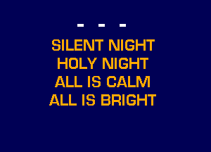 SILENT NIGHT
HOLY NIGHT

ALL IS CALM
ALL IS BRIGHT