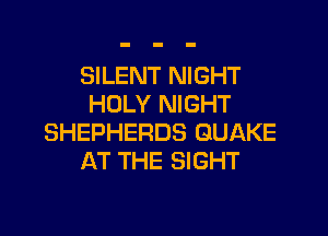 SILENT NIGHT
HOLY NIGHT

SHEPHERDS QUAKE
AT THE SIGHT