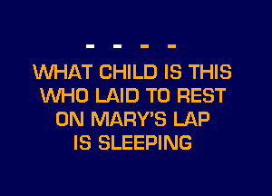 WHAT CHILD IS THIS
WHO LAID T0 REST
0N MARY'S LAP
IS SLEEPING