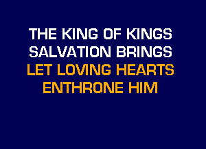 THE KING OF KINGS

SALVATION BRINGS

LET LOVING HEARTS
ENTHRONE HIM