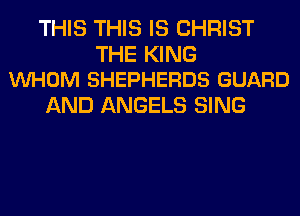 THIS THIS IS CHRIST

THE KING
VUHOM SHEPHERDS GUARD

AND ANGELS SING