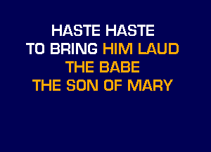 HASTE HASTE
TO BRING HIM LAUD
THE BABE

THE SON OF MARY