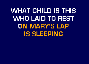 WHAT CHILD IS THIS
WHO LAID T0 REST
0N MARY'S LAP

IS SLEEPING