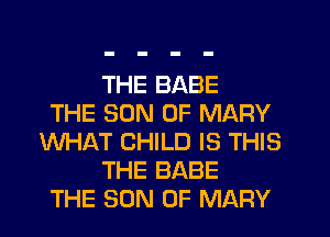 THE BABE
THE SON OF MARY
WHAT CHILD IS THIS
THE BABE
THE SON OF MARY
