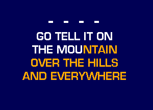 GO TELL IT ON
THE MOUNTAIN
OVER THE HILLS

AND EVERYWHERE