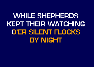 WHILE SHEPHERDS
KEPT THEIR WATCHING
O'ER SILENT FLOCKS
BY NIGHT