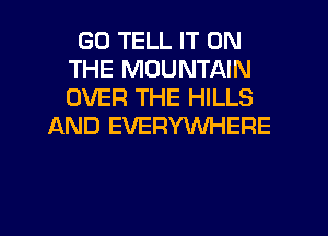 GD TELL IT ON
THE MOUNTAIN
OVER THE HILLS

AND EVERYWHERE