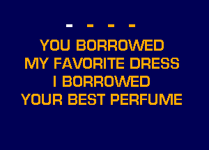 YOU BORROWED
MY FAVORITE DRESS
I BORROWED
YOUR BEST PERFUME