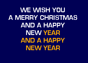 WE WISH YOU
A MERRY CHRISTMAS
AND A HAPPY

NEW YEAR
AND A HAPPY
NEW YEAR