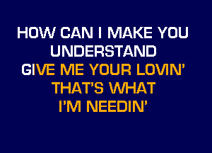 HOW CAN I MAKE YOU
UNDERSTAND
GIVE ME YOUR LOVIN'
THAT'S WHAT
I'M NEEDIN'