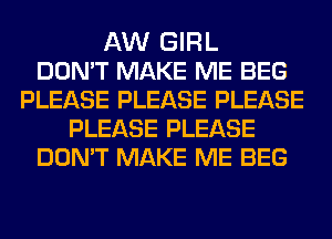 AW GIRL
DON'T MAKE ME BEG
PLEASE PLEASE PLEASE
PLEASE PLEASE
DON'T MAKE ME BEG