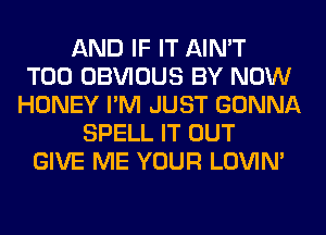 AND IF IT AIN'T
T00 OBVIOUS BY NOW
HONEY I'M JUST GONNA
SPELL IT OUT
GIVE ME YOUR LOVIN'