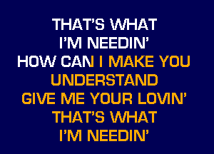 THAT'S WHAT
I'M NEEDIN'
HOW CAN I MAKE YOU
UNDERSTAND
GIVE ME YOUR LOVIN'
THAT'S WHAT
I'M NEEDIN'