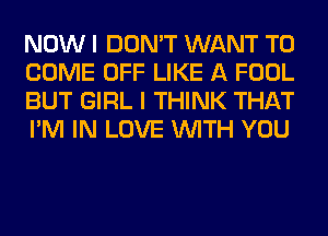 NOW I DON'T WANT TO
COME OFF LIKE A FOOL
BUT GIRL I THINK THAT
I'M IN LOVE WITH YOU