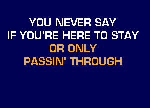 YOU NEVER SAY
IF YOU'RE HERE TO STAY
0R ONLY
PASSIN' THROUGH