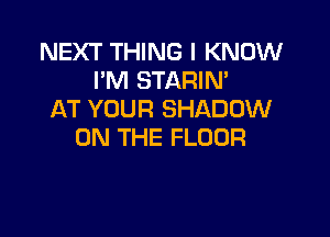 NEXT THING I KNOW
I'M STARIM
AT YOUR SHADOW

ON THE FLOOR