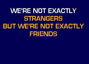 WERE NOT EXACTLY
STRANGERS
BUT WERE NOT EXACTLY
FRIENDS