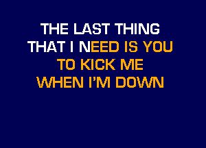 THE LAST THING
THAT I NEED IS YOU
TO KICK ME

WHEN I'M DOWN