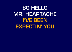 SO HELLO
MR. HEARTACHE
I'VE BEEN

EXPECTIM YOU
