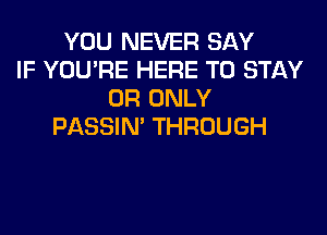 YOU NEVER SAY
IF YOU'RE HERE TO STAY
0R ONLY
PASSIN' THROUGH