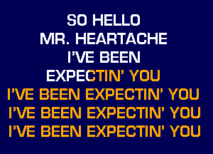 SO HELLO
MR. HEARTACHE
I'VE BEEN
EXPECTIM YOU
I'VE BEEN EXPECTIM YOU
I'VE BEEN EXPECTIM YOU
I'VE BEEN EXPECTIM YOU