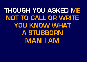 THOUGH YOU ASKED ME
NOT TO CALL OR WRITE
YOU KNOW WHAT
A STUBBORN

MAN I AM