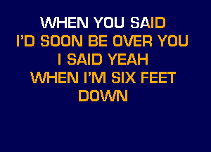 WHEN YOU SAID
I'D SOON BE OVER YOU
I SAID YEAH
WHEN I'M SIX FEET
DOWN