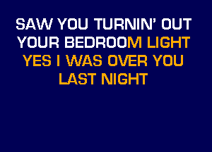 SAW YOU TURNIN' OUT
YOUR BEDROOM LIGHT
YES I WAS OVER YOU
LAST NIGHT