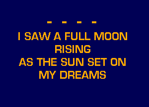 I SAW A FULL MOON
RISING

AS THE SUN SET ON
MY DREAMS