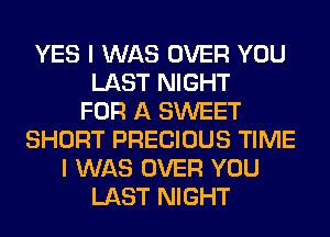 YES I WAS OVER YOU
LAST NIGHT
FOR A SWEET
SHORT PRECIOUS TIME
I WAS OVER YOU
LAST NIGHT