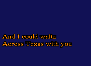 And I could waltz
Across Texas with you