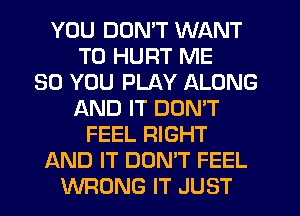 YOU DON'T WANT
TO HURT ME
SO YOU PLAY ALONG
AND IT DON'T
FEEL RIGHT
AND IT DON'T FEEL
WRONG IT JUST