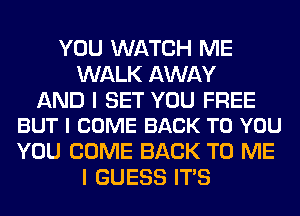 YOU WATCH ME
WALK AWAY

AND I SET YOU FREE
BUT I COME BACK TO YOU

YOU COME BACK TO ME
I GUESS ITS