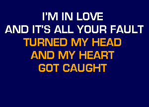 I'M IN LOVE
AND ITS ALL YOUR FAULT
TURNED MY HEAD
AND MY HEART
GOT CAUGHT