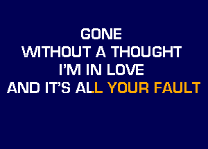 GONE
1WITHOUT A THOUGHT
I'M IN LOVE

AND IT'S ALL YOUR FAULT