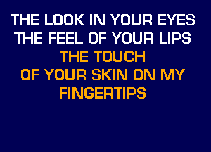 THE LOOK IN YOUR EYES
THE FEEL OF YOUR LIPS
THE TOUCH
OF YOUR SKIN ON MY
FINGERTIPS