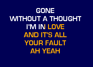 GONE
WTHOUT A THOUGHT
I'M IN LOVE

AND IT'S ALL
YOUR FAULT
AH YEAH