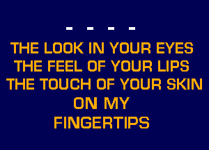 THE LOOK IN YOUR EYES
THE FEEL OF YOUR LIPS
THE TOUCH OF YOUR SKIN

ON MY
FINGERTIPS