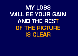 MY LOSS
WILL BE YOUR GAIN
AND THE REST
OF THE PICTURE

IS CLEAR