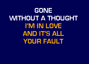 GONE
WTHOUT A THOUGHT
I'M IN LOVE

AND IT'S ALL
YOUR FAULT