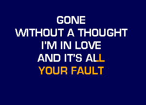 GONE
1WITHOUT A THOUGHT
I'M IN LOVE

AND IT'S ALL
YOUR FAULT