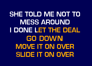 SHE TOLD ME NOT TO
MESS AROUND
I DONE LET THE DEAL

GO DOWN
MOVE IT ON OVER
SLIDE IT ON OVER