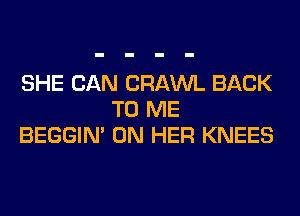 SHE CAN CRAWL BACK
TO ME
BEGGIN' ON HER KNEES