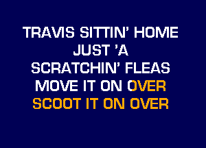 TRAVIS SITI'IN' HOME
JUST HQ
SCRATCHIN' FLEAS
MOVE IT ON OVER
SCOUT IT ON OVER