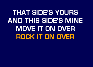 THAT SIDE'S YOURS
AND THIS SIDE'S MINE
MOVE IT ON OVER
ROCK IT ON OVER