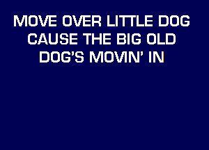 MOVE OVER LITI'LE DOG
CAUSE THE BIG OLD
DOG'S MOVIM IN