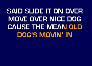SAID SLIDE IT ON OVER

MOVE OVER NICE DOG

CAUSE THE MEAN OLD
DOG'S MOVIM IN