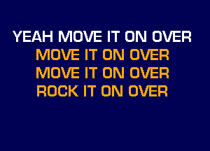 YEAH MOVE IT ON OVER
MOVE IT ON OVER
MOVE IT ON OVER
ROCK IT ON OVER