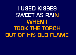 I USED KISSES
SWEET AS RAIN
WHEN I
TOOK THE TORCH
OUT OF HIS OLD FLAME
