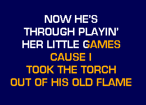 NOW HE'S
THROUGH PLAYIN'
HER LITI'LE GAMES

CAUSE I
TOOK THE TORCH
OUT OF HIS OLD FLAME